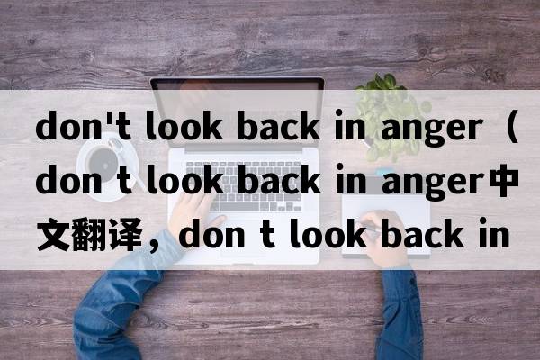 don't look back in anger（don t look back in anger中文翻譯，don t look back in anger是什么意思，don t look