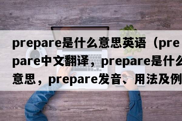 prepare是什么意思英語(yǔ)（prepare中文翻譯，prepare是什么意思，prepare發(fā)音、用法及例句）