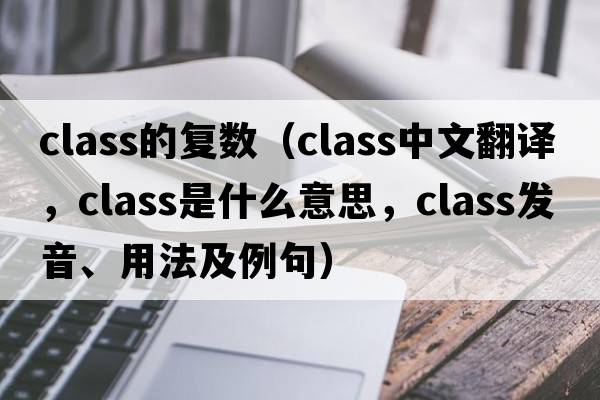 class的復數（class中文翻譯，class是什么意思，class發(fā)音、用法及例句）