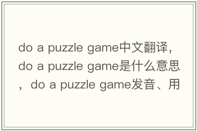 do a puzzle game中文翻譯，do a puzzle game是什么意思，do a puzzle game發(fā)音、用法及例句