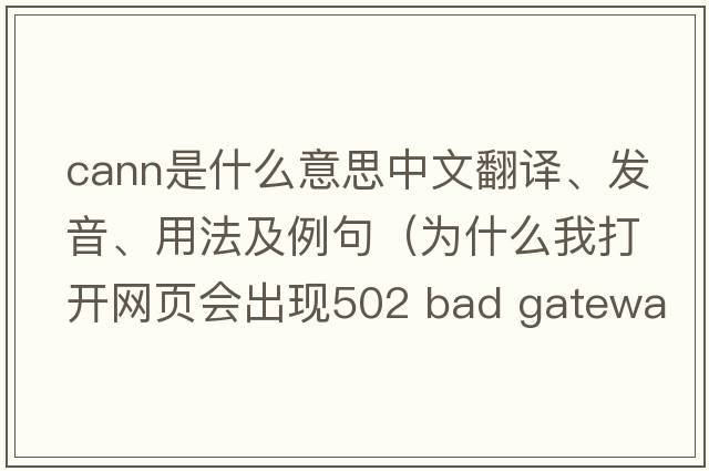 cann是什么意思中文翻譯、發(fā)音、用法及例句（為什么我打開(kāi)網(wǎng)頁(yè)會(huì )出現502 Bad Gateway - Cann't Connect To Upstream Server？）
