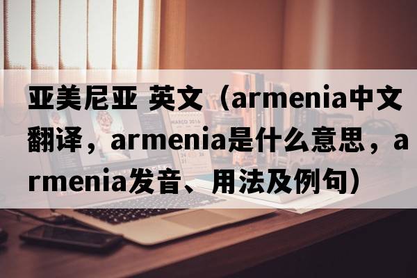 亞美尼亞 英文（Armenia中文翻譯，Armenia是什么意思，Armenia發(fā)音、用法及例句）