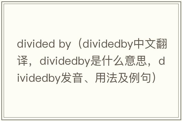 divided by（dividedby中文翻譯，dividedby是什么意思，dividedby發(fā)音、用法及例句）