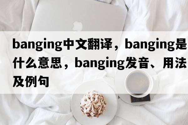 banging中文翻譯，banging是什么意思，banging發(fā)音、用法及例句