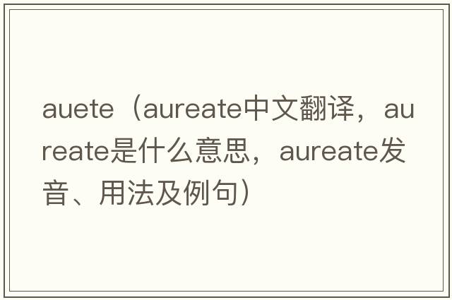 auete（aureate中文翻譯，aureate是什么意思，aureate發(fā)音、用法及例句）