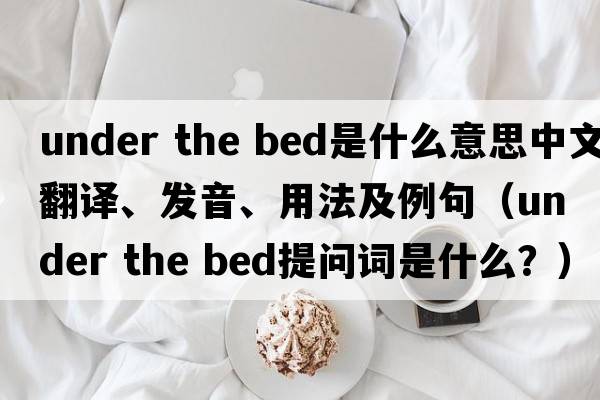 under the bed是什么意思中文翻譯、發(fā)音、用法及例句（under the bed提問(wèn)詞是什么？）