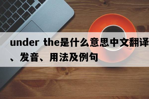 under the是什么意思中文翻譯、發(fā)音、用法及例句
