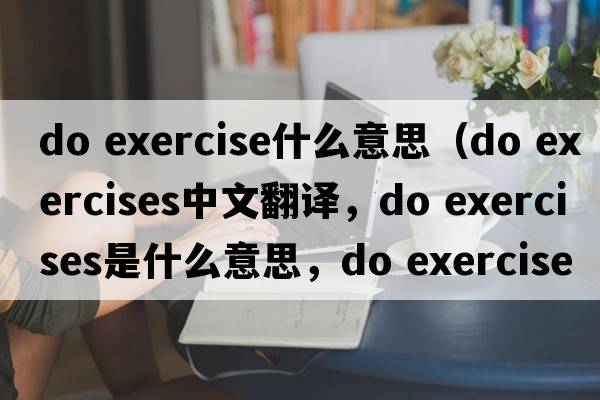 do exercise什么意思（do exercises中文翻譯，do exercises是什么意思，do exercises發(fā)音、用法及例句）