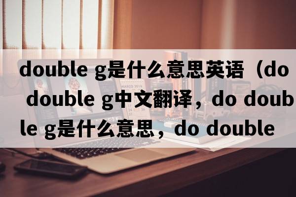 double g是什么意思英語(yǔ)（do double g中文翻譯，do double g是什么意思，do double g發(fā)音、用法及例句）