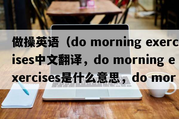 做操英語(yǔ)（do morning exercises中文翻譯，do morning exercises是什么意思，do morning exercises發(fā)音、用法及例句）