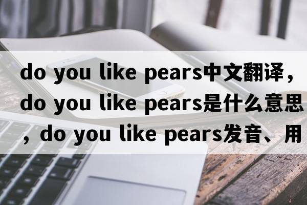 do you like pears中文翻譯，do you like pears是什么意思，do you like pears發(fā)音、用法及例句