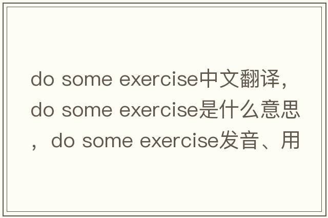 do some exercise中文翻譯，do some exercise是什么意思，do some exercise發(fā)音、用法及例句