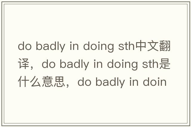 do badly in doing sth中文翻譯，do badly in doing sth是什么意思，do badly in doing sth發(fā)音、用法及例句
