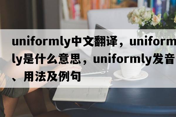 uniformly中文翻譯，uniformly是什么意思，uniformly發(fā)音、用法及例句