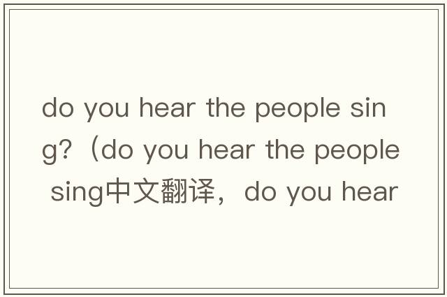 do you hear the people sing?（do you hear the people sing中文翻譯，do you hear the people sing是什么意思，do you