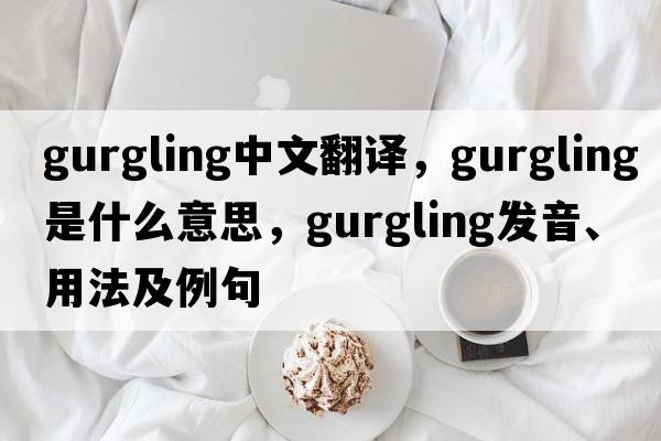 gurgling中文翻譯，gurgling是什么意思，gurgling發(fā)音、用法及例句