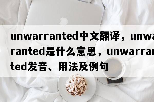 unwarranted中文翻譯，unwarranted是什么意思，unwarranted發(fā)音、用法及例句