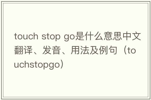 touch stop go是什么意思中文翻譯、發(fā)音、用法及例句（touchstopgo）