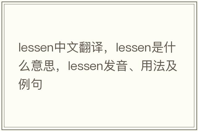 lessen中文翻譯，lessen是什么意思，lessen發(fā)音、用法及例句