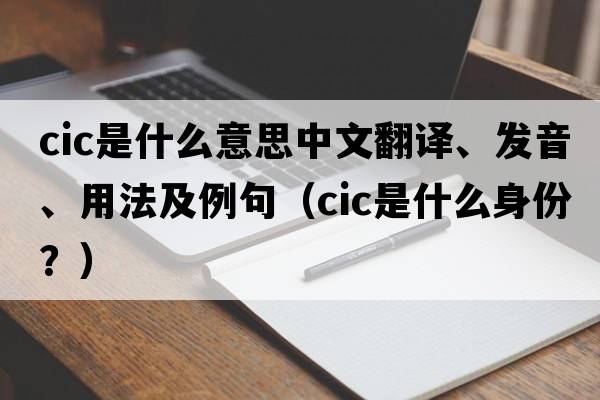 cic是什么意思中文翻譯、發(fā)音、用法及例句（cic是什么身份？）