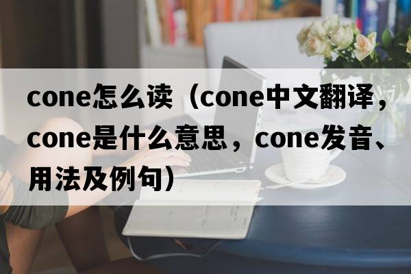cone怎么讀（cone中文翻譯，cone是什么意思，cone發(fā)音、用法及例句）