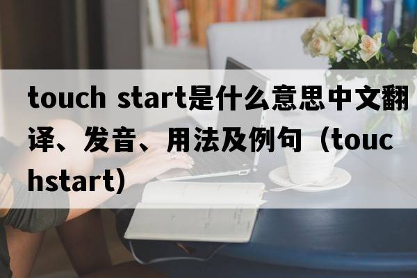 touch start是什么意思中文翻譯、發(fā)音、用法及例句（touchstart）