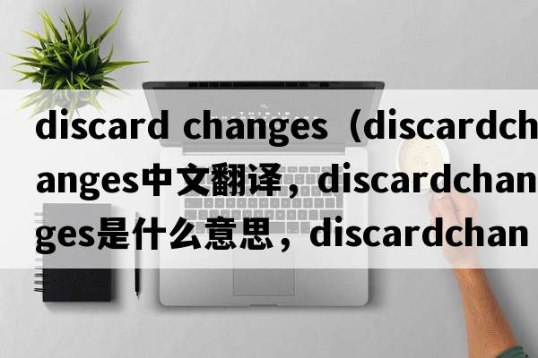 discard changes（discardchanges中文翻譯，discardchanges是什么意思，discardchanges發(fā)音、用法及例句）