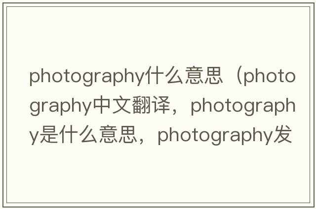 photography什么意思（photography中文翻譯，photography是什么意思，photography發(fā)音、用法及例句）
