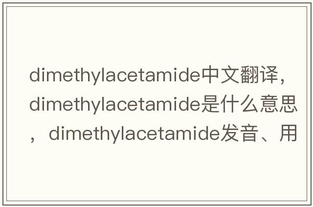 dimethylacetamide中文翻譯，dimethylacetamide是什么意思，dimethylacetamide發(fā)音、用法及例句