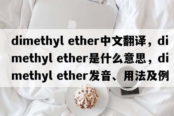 dimethyl ether中文翻譯，dimethyl ether是什么意思，dimethyl ether發(fā)音、用法及例句