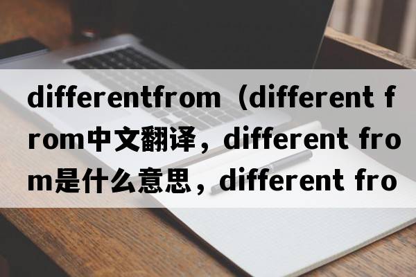 differentfrom（different from中文翻譯，different from是什么意思，different from發(fā)音、用法及例句）