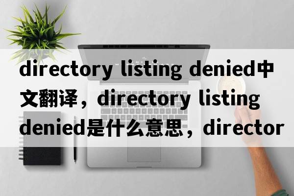 directory listing denied中文翻譯，directory listing denied是什么意思，directory listing denied發(fā)音、用法及例句