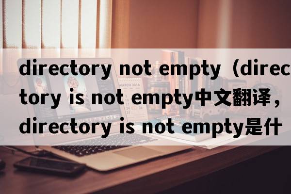 directory not empty（directory is not empty中文翻譯，directory is not empty是什么意思，directory is not empty發(fā)音、