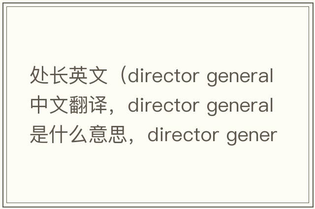 處長(cháng)英文（director general中文翻譯，director general是什么意思，director general發(fā)音、用法及例句）