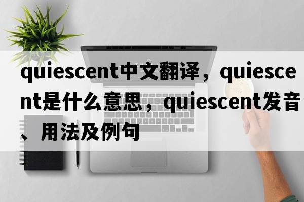 quiescent中文翻譯，quiescent是什么意思，quiescent發(fā)音、用法及例句