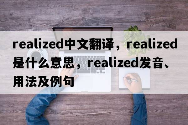 realized中文翻譯，realized是什么意思，realized發(fā)音、用法及例句
