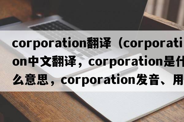 corporation翻譯（corporation中文翻譯，corporation是什么意思，corporation發(fā)音、用法及例句）