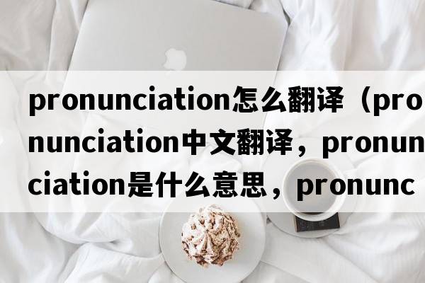 pronunciation怎么翻譯（pronunciation中文翻譯，pronunciation是什么意思，pronunciation發(fā)音、用法及例句）