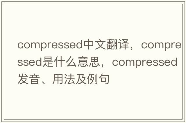 compressed中文翻譯，compressed是什么意思，compressed發(fā)音、用法及例句