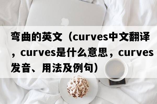 彎曲的英文（curves中文翻譯，curves是什么意思，curves發(fā)音、用法及例句）