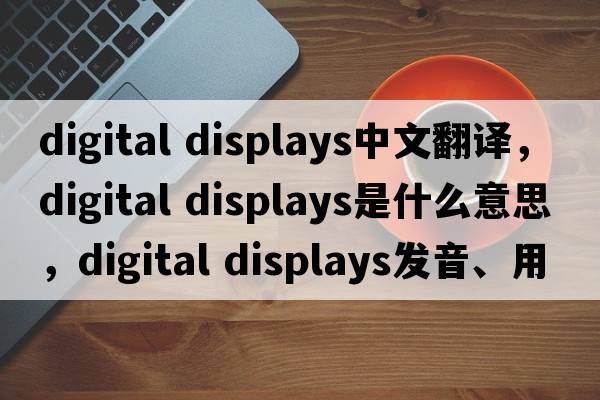 digital displays中文翻譯，digital displays是什么意思，digital displays發(fā)音、用法及例句