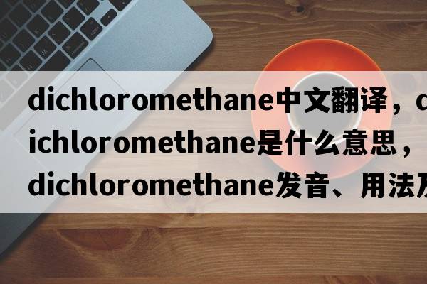 dichloromethane中文翻譯，dichloromethane是什么意思，dichloromethane發(fā)音、用法及例句