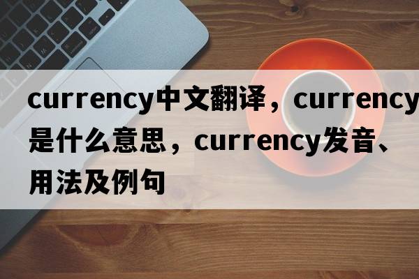 currency中文翻譯，currency是什么意思，currency發(fā)音、用法及例句