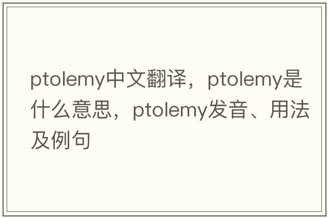 Ptolemy中文翻譯，Ptolemy是什么意思，Ptolemy發(fā)音、用法及例句