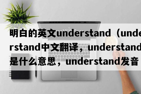 明白的英文understand（understand中文翻譯，understand是什么意思，understand發(fā)音、用法及例句）