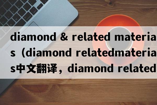diamond & related materials（diamond relatedmaterials中文翻譯，diamond relatedmaterials是什么意思，diamond relat