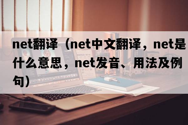 net翻譯（net中文翻譯，net是什么意思，net發(fā)音、用法及例句）