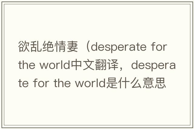 欲亂絕情妻（desperate for the world中文翻譯，desperate for the world是什么意思，desperate for the world發(fā)音、用法及例句）