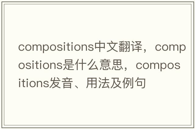 compositions中文翻譯，compositions是什么意思，compositions發(fā)音、用法及例句
