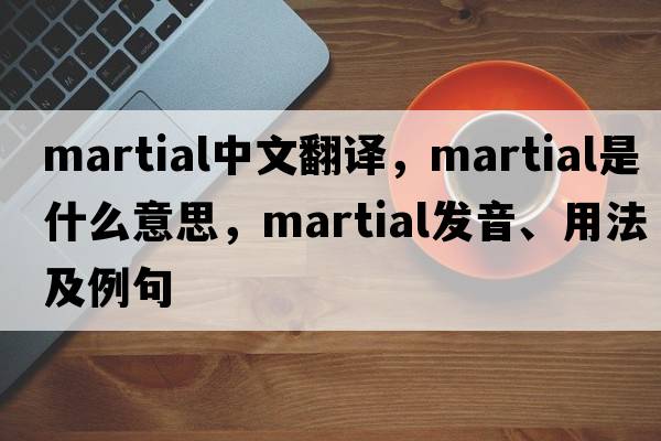martial中文翻譯，martial是什么意思，martial發(fā)音、用法及例句